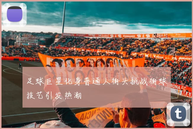 足球巨星化身普通人街头挑战街球技艺引发热潮