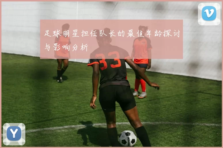 足球明星担任队长的最佳年龄探讨与影响分析