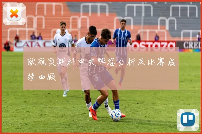 欧冠莫斯科中央阵容分析及比赛成绩回顾