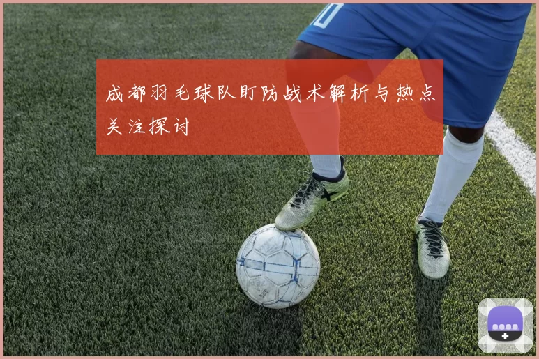 成都羽毛球队盯防战术解析与热点关注探讨