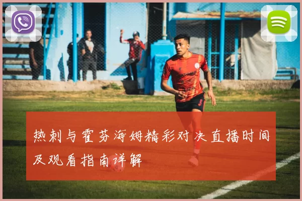 热刺与霍芬海姆精彩对决直播时间及观看指南详解