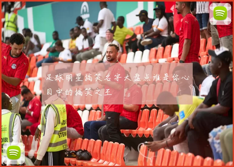 足球明星搞笑名字大盘点谁是你心目中的搞笑之王