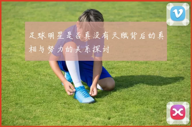 足球明星是否真没有天赋背后的真相与努力的关系探讨