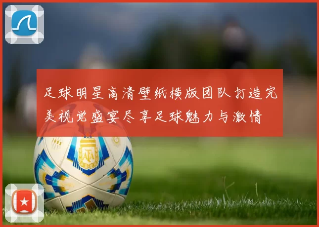 足球明星高清壁纸横版团队打造完美视觉盛宴尽享足球魅力与激情