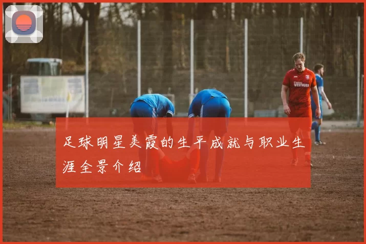 足球明星美霞的生平成就与职业生涯全景介绍