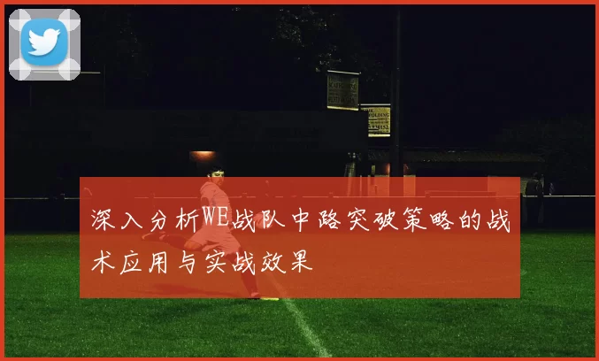 深入分析WE战队中路突破策略的战术应用与实战效果