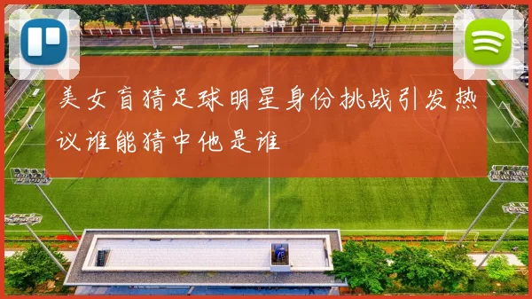 美女盲猜足球明星身份挑战引发热议谁能猜中他是谁