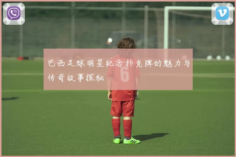 巴西足球明星纪念扑克牌的魅力与传奇故事探秘