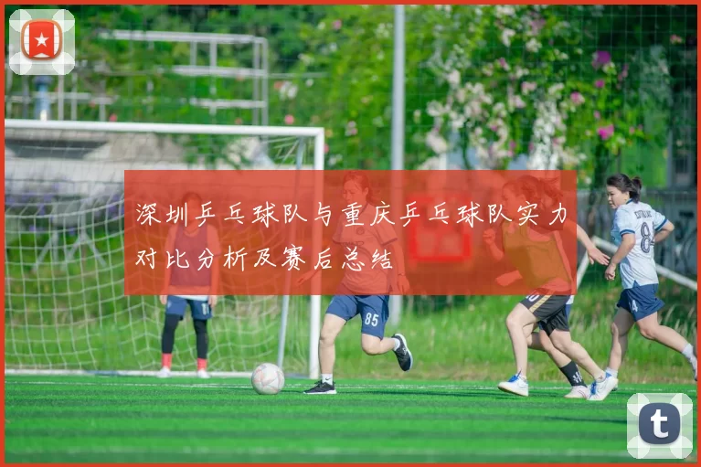 深圳乒乓球队与重庆乒乓球队实力对比分析及赛后总结