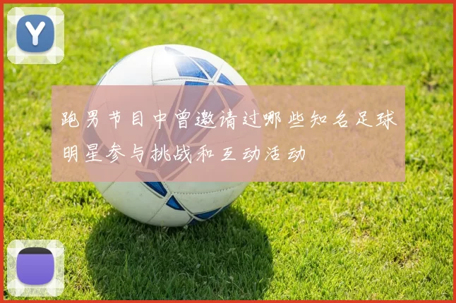 跑男节目中曾邀请过哪些知名足球明星参与挑战和互动活动