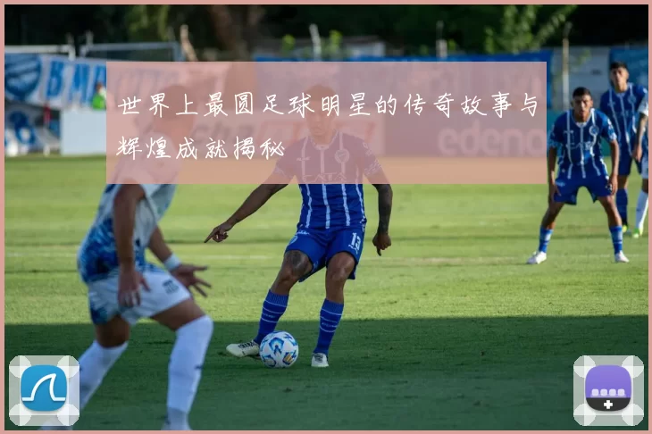 世界上最圆足球明星的传奇故事与辉煌成就揭秘