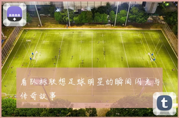 看队标联想足球明星的瞬间闪光与传奇故事