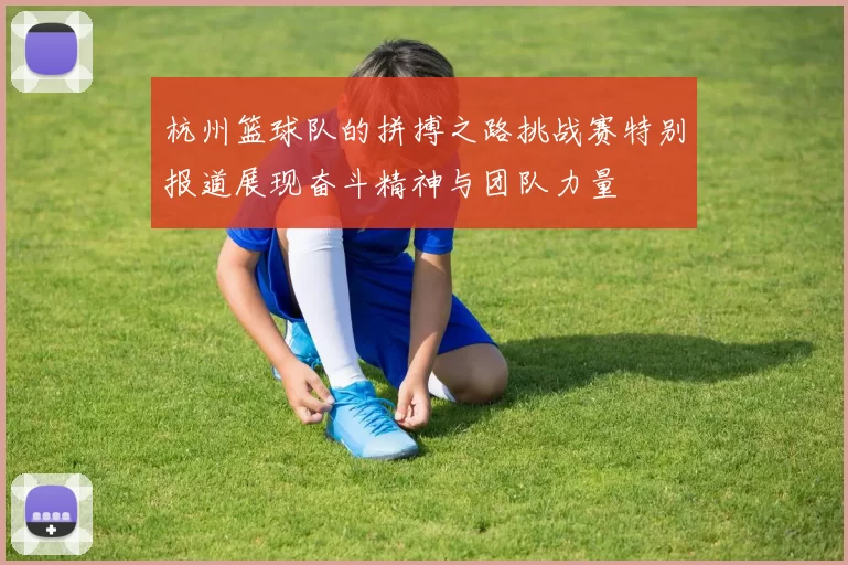 杭州篮球队的拼搏之路挑战赛特别报道展现奋斗精神与团队力量