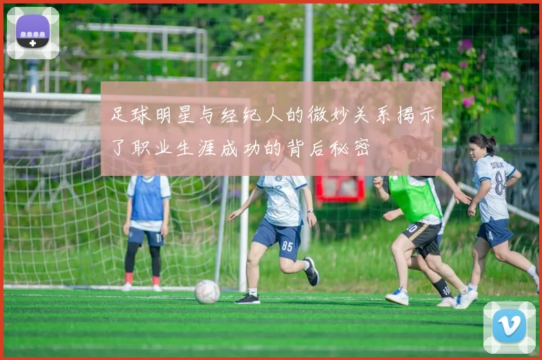 足球明星与经纪人的微妙关系揭示了职业生涯成功的背后秘密