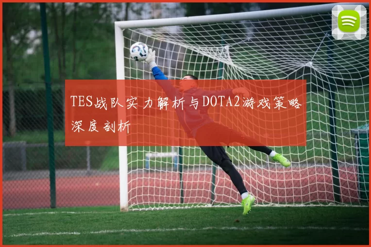TES战队实力解析与DOTA2游戏策略深度剖析
