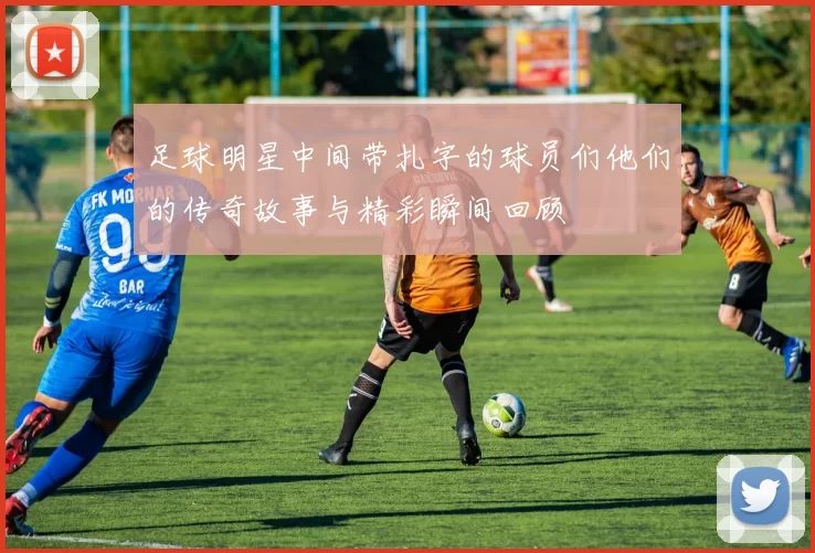 足球明星中间带扎字的球员们他们的传奇故事与精彩瞬间回顾