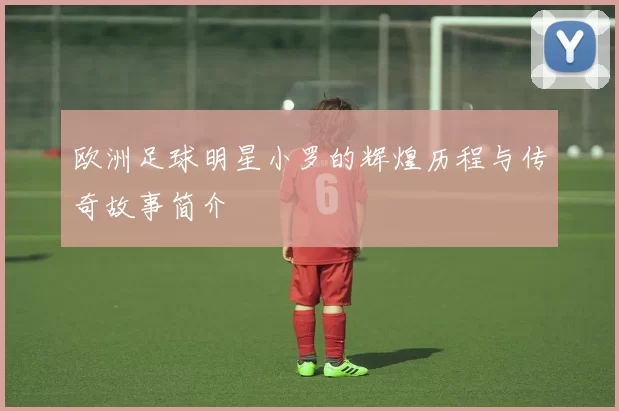 欧洲足球明星小罗的辉煌历程与传奇故事简介