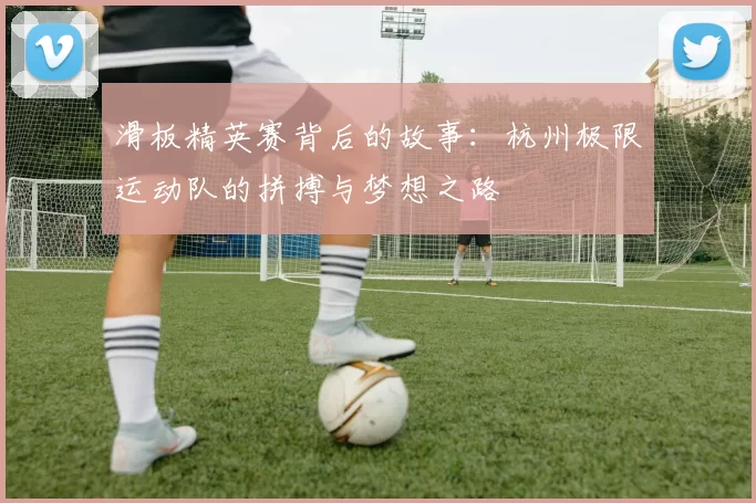 滑板精英赛背后的故事：杭州极限运动队的拼搏与梦想之路