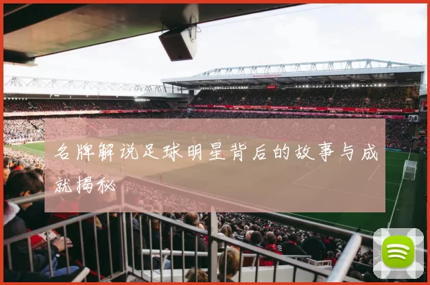 名牌解说足球明星背后的故事与成就揭秘