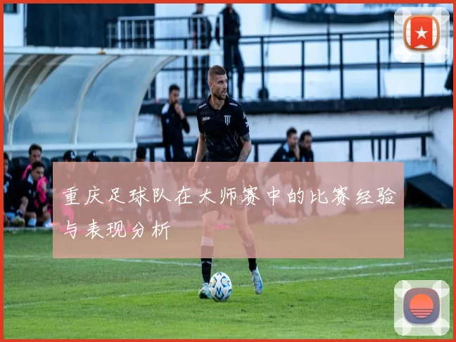 重庆足球队在大师赛中的比赛经验与表现分析