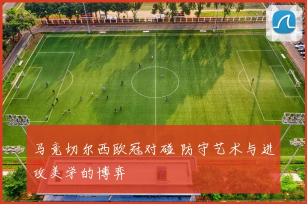 马竞切尔西欧冠对碰 防守艺术与进攻美学的博弈