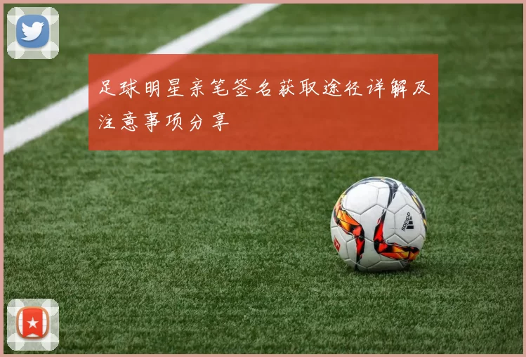 足球明星亲笔签名获取途径详解及注意事项分享