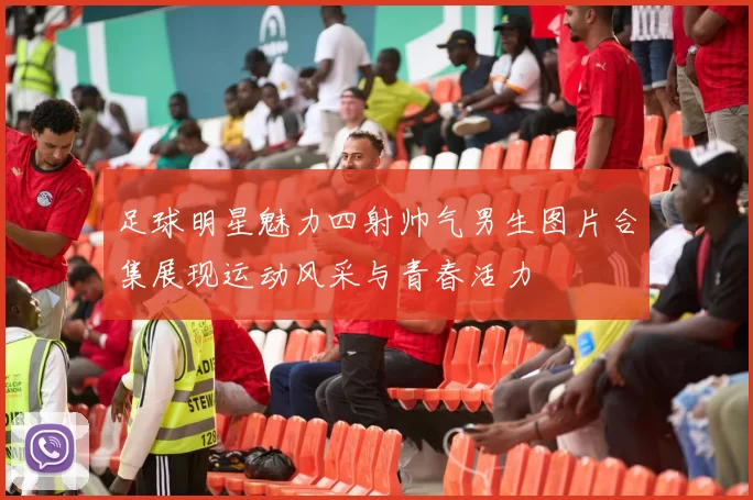 足球明星魅力四射帅气男生图片合集展现运动风采与青春活力