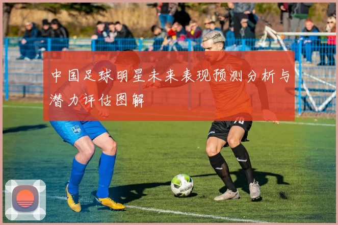 中国足球明星未来表现预测分析与潜力评估图解