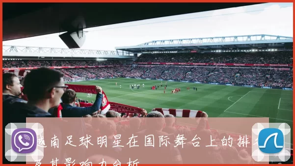 越南足球明星在国际舞台上的排名及其影响力分析