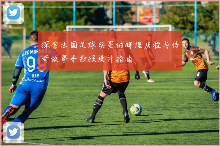 探索法国足球明星的辉煌历程与传奇故事手抄报设计指南
