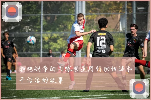 拒绝战争的足球明星用行动传递和平信念的故事
