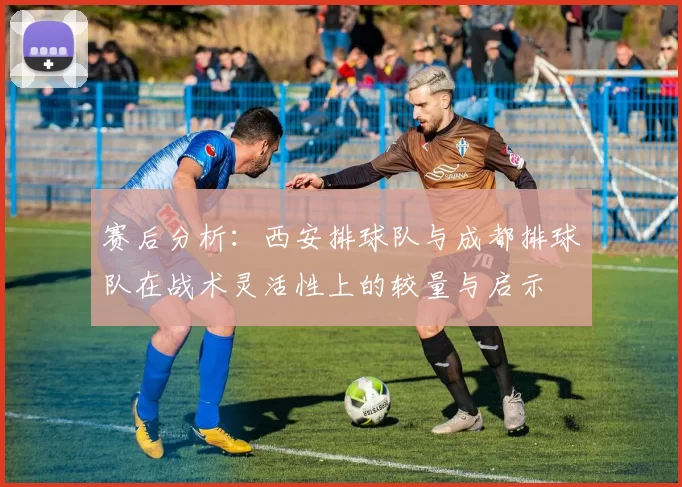赛后分析：西安排球队与成都排球队在战术灵活性上的较量与启示