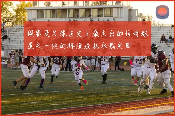 佩雷是足球历史上最杰出的传奇球星之一他的辉煌成就永载史册