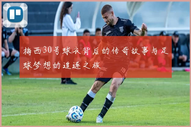 梅西30号球衣背后的传奇故事与足球梦想的追逐之旅