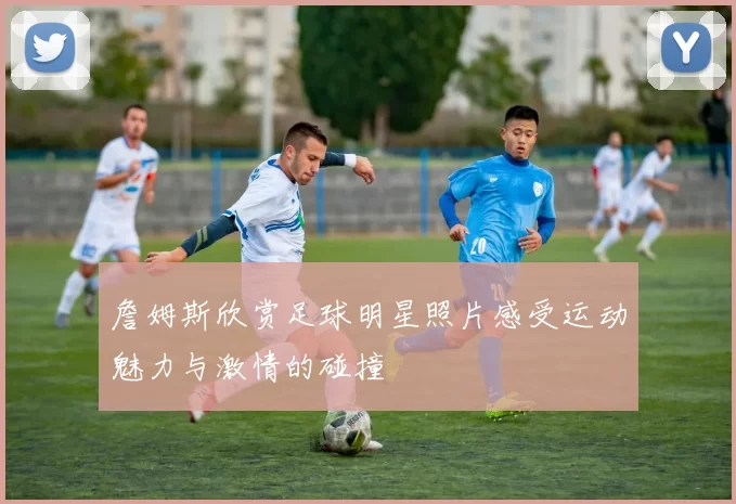 詹姆斯欣赏足球明星照片感受运动魅力与激情的碰撞