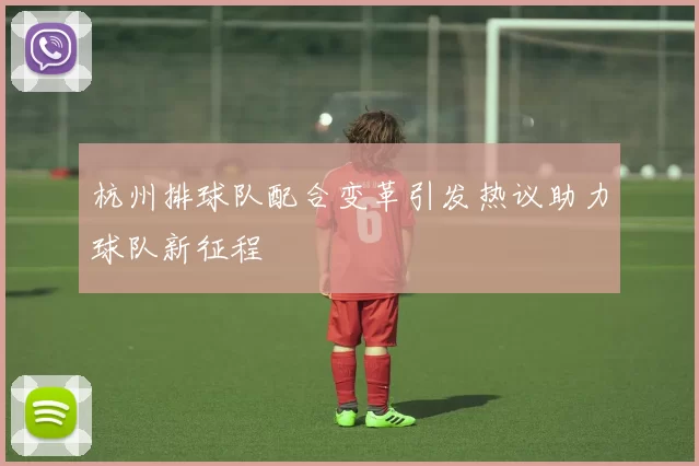 杭州排球队配合变革引发热议助力球队新征程