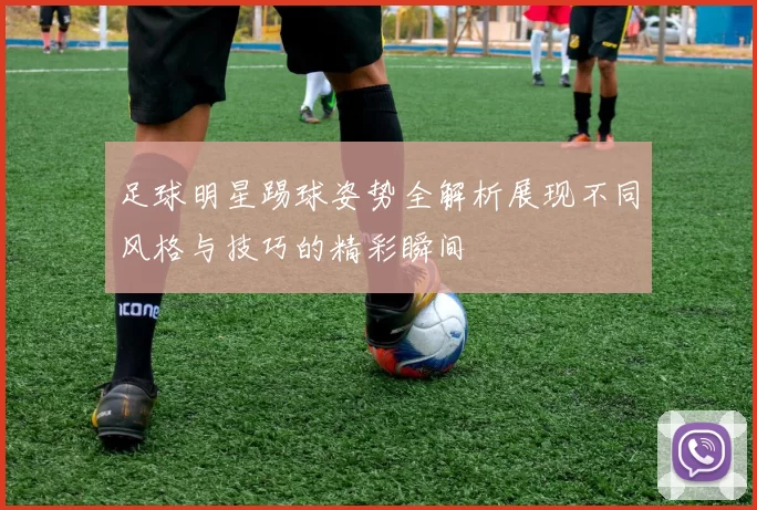足球明星踢球姿势全解析展现不同风格与技巧的精彩瞬间