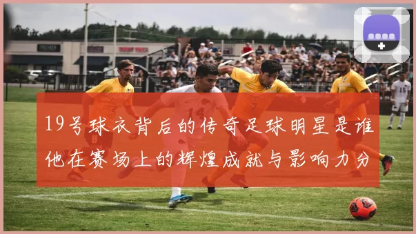 19号球衣背后的传奇足球明星是谁他在赛场上的辉煌成就与影响力分析