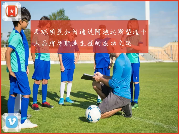 足球明星如何通过阿迪达斯塑造个人品牌与职业生涯的成功之路