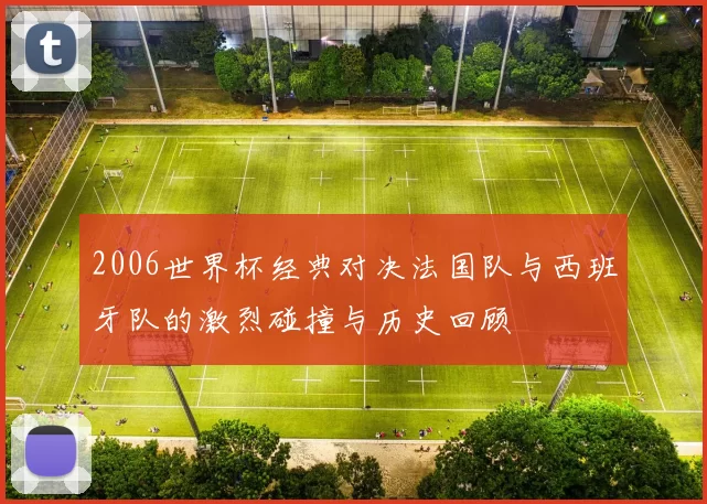 2006世界杯经典对决法国队与西班牙队的激烈碰撞与历史回顾