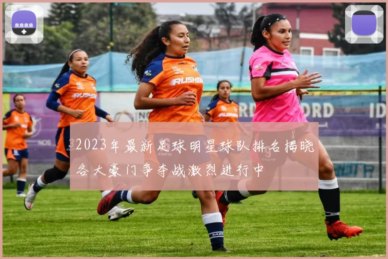2023年最新足球明星球队排名揭晓各大豪门争夺战激烈进行中