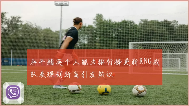 和平精英个人能力排行榜更新RNG战队表现创新高引发热议
