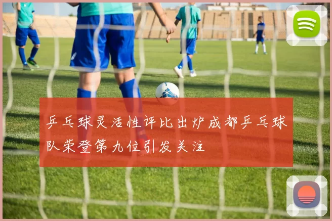 乒乓球灵活性评比出炉成都乒乓球队荣登第九位引发关注