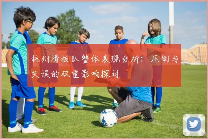 杭州滑板队整体表现分析：压制与失误的双重影响探讨
