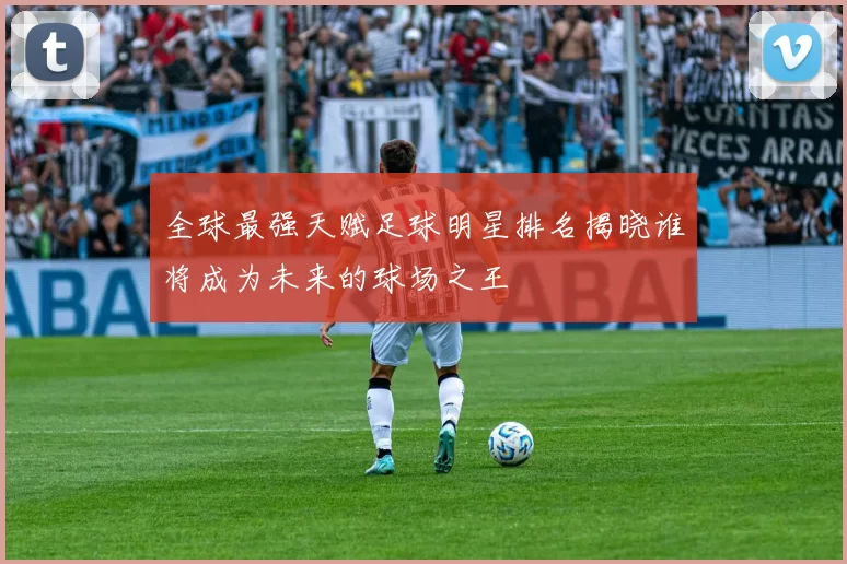 全球最强天赋足球明星排名揭晓谁将成为未来的球场之王