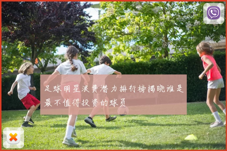 足球明星浪费潜力排行榜揭晓谁是最不值得投资的球员