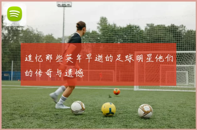 追忆那些英年早逝的足球明星他们的传奇与遗憾