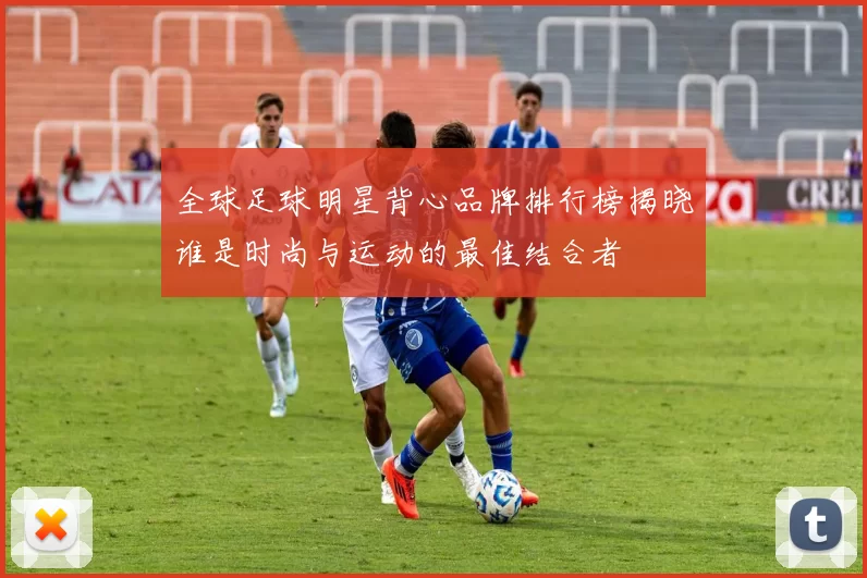 全球足球明星背心品牌排行榜揭晓谁是时尚与运动的最佳结合者