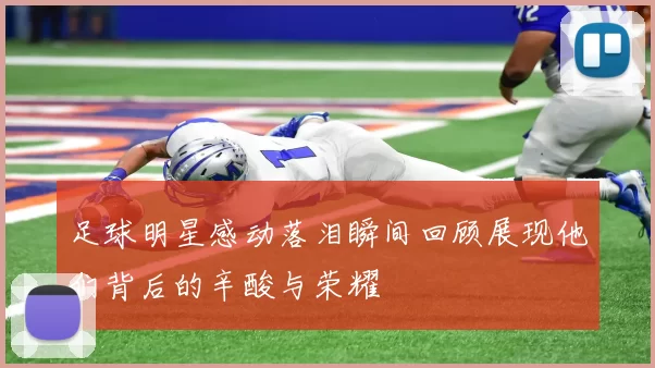 足球明星感动落泪瞬间回顾展现他们背后的辛酸与荣耀