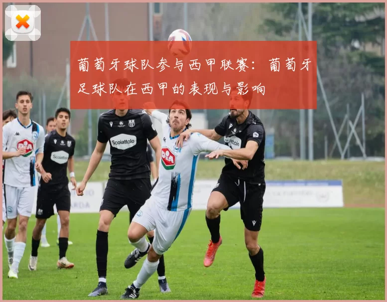 葡萄牙球队参与西甲联赛：葡萄牙足球队在西甲的表现与影响